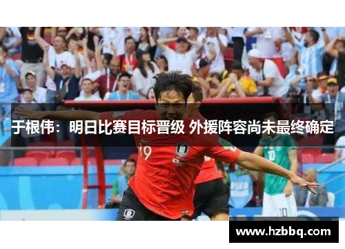 于根伟：明日比赛目标晋级 外援阵容尚未最终确定