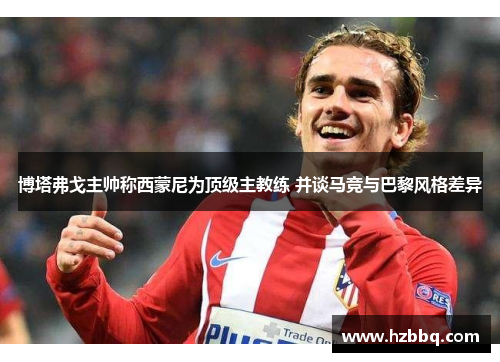 博塔弗戈主帅称西蒙尼为顶级主教练 并谈马竞与巴黎风格差异