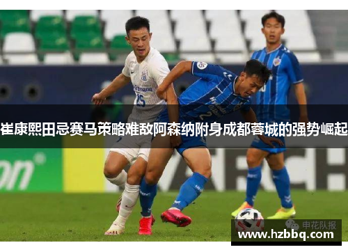 崔康熙田忌赛马策略难敌阿森纳附身成都蓉城的强势崛起