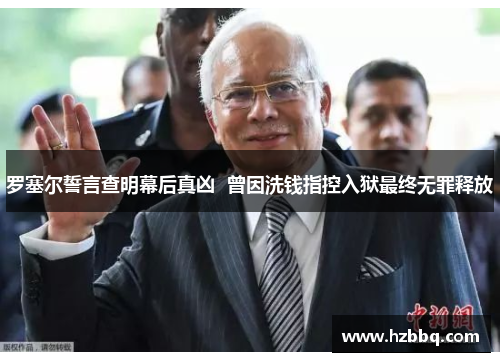 罗塞尔誓言查明幕后真凶  曾因洗钱指控入狱最终无罪释放
