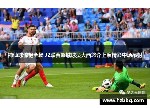 神仙球惊艳全场 J2联赛磐城球员大西悠介上演精彩中场吊射