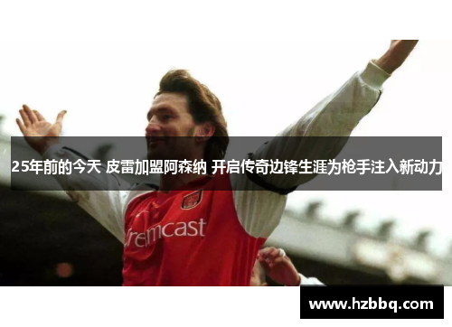 25年前的今天 皮雷加盟阿森纳 开启传奇边锋生涯为枪手注入新动力