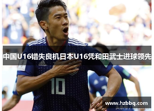 中国U16错失良机日本U16凭和田武士进球领先