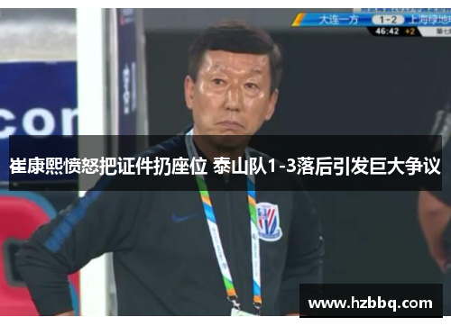 崔康熙愤怒把证件扔座位 泰山队1-3落后引发巨大争议