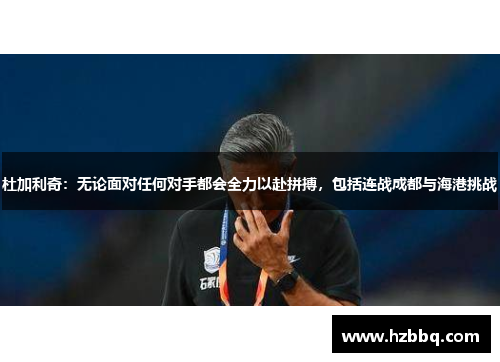 杜加利奇：无论面对任何对手都会全力以赴拼搏，包括连战成都与海港挑战