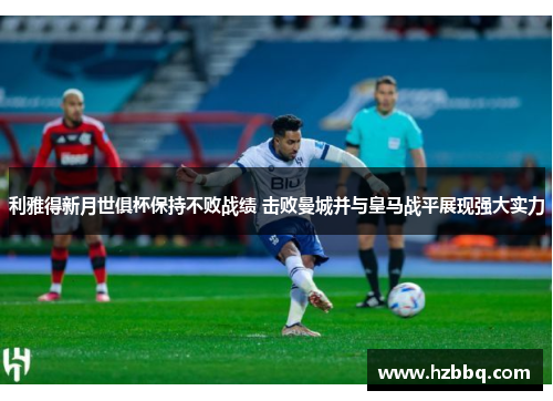 利雅得新月世俱杯保持不败战绩 击败曼城并与皇马战平展现强大实力